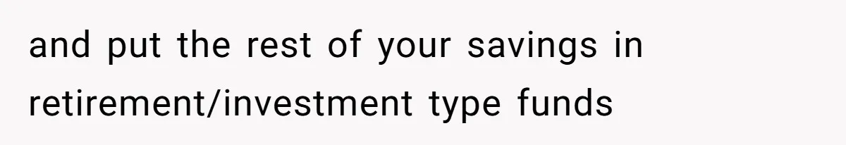and put the rest of your savings in retirement/investment type funds