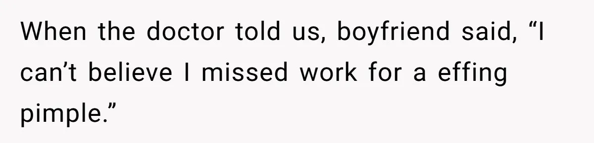When the doctor told us, boyfriend said, “I can’t believe I missed work for a effing pimple.”