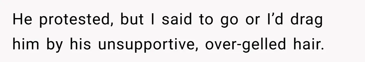 He protested, but I said to go or I’d drag him by his unsupportive, over-gelled hair.