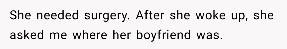 She needed surgery. After she woke up, she asked me where her boyfriend was.