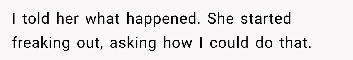 I told her what happened. She started freaking out, asking how I could do that.