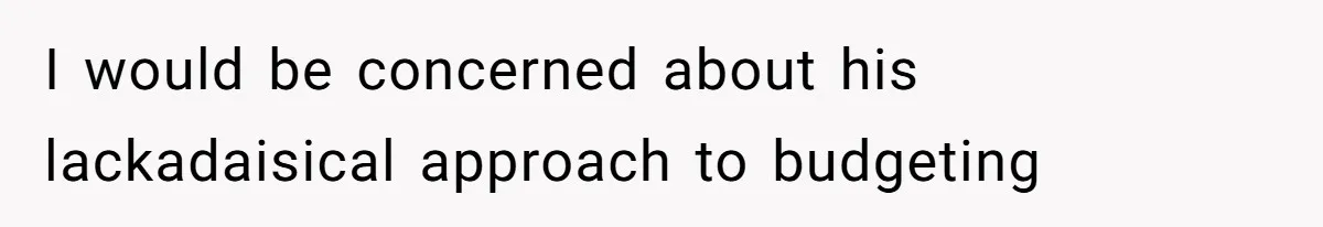 I would be concerned about his lackadaisical approach to budgeting