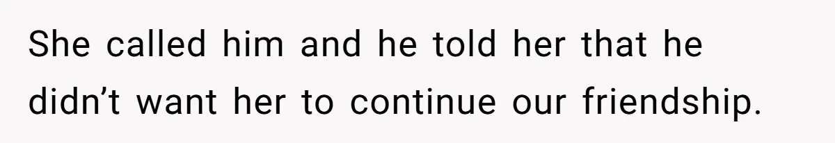 She called him and he told her that he didn’t want her to continue our friendship.
