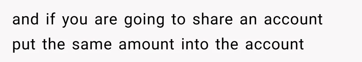 and if you are going to share an account put the same amount into the account