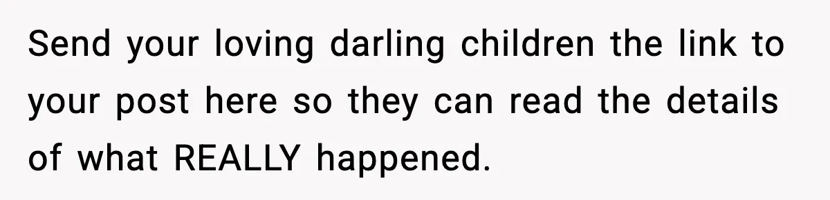 Send your loving darling children the link to your post here so they can read the details of what REALLY happened.