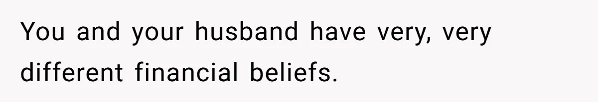 You and your husband have very, very different financial beliefs.