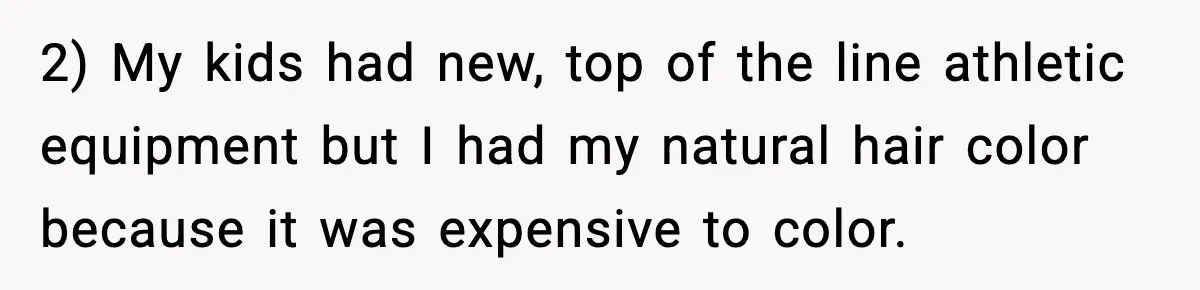 2) My kids had new, top of the line athletic equipment but I had my natural hair color because it was expensive to color.