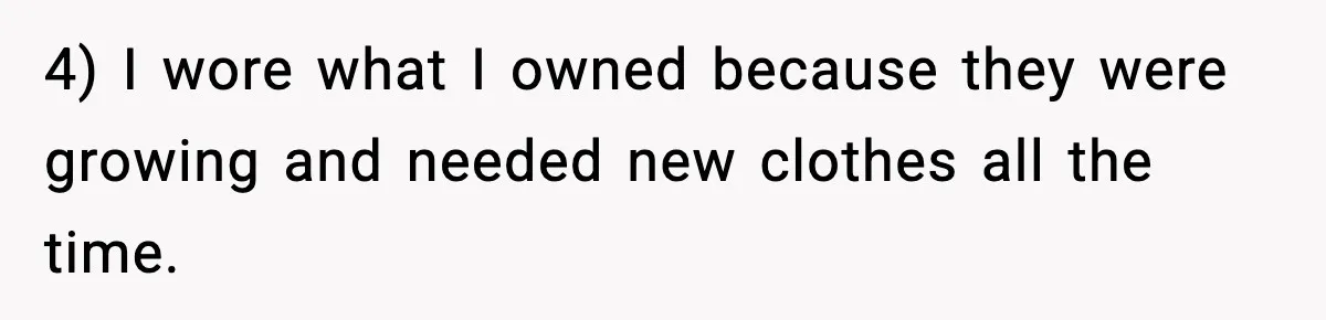 4) I wore what I owned because they were growing and needed new clothes all the time.