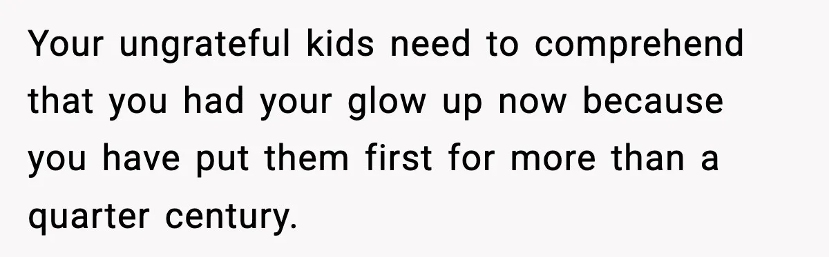 Your ungrateful kids need to comprehend that you had your glow up now because you have put them first for more than a quarter century.