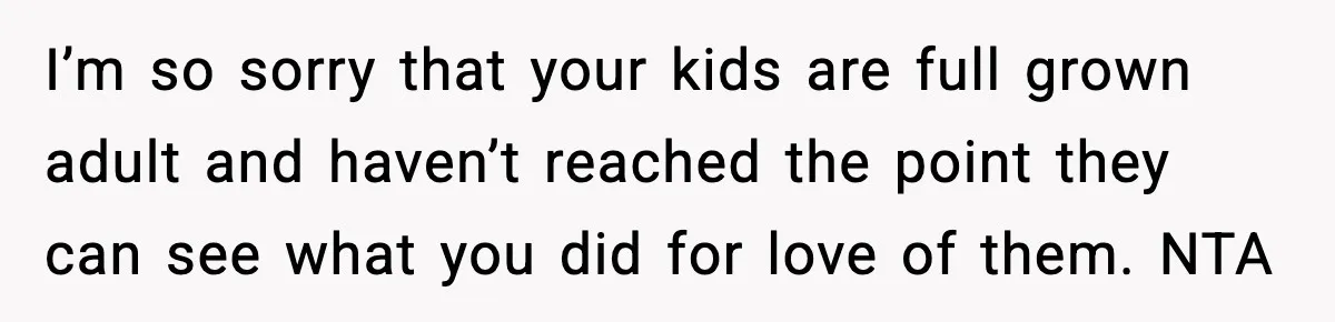 I’m so sorry that your kids are full grown adult and haven’t reached the point they can see what you did for love of them. NTA