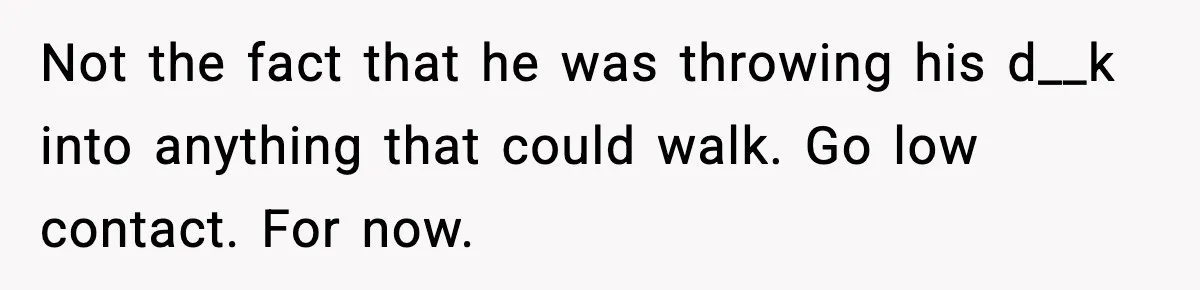 Not the fact that he was throwing his d__k into anything that could walk. Go low contact. For now.