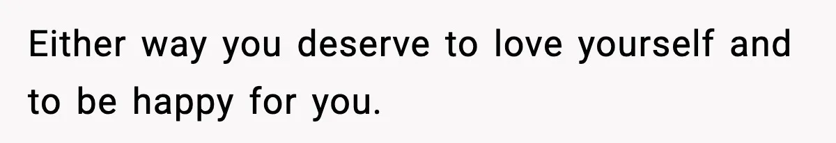 Either way you deserve to love yourself and to be happy for you.