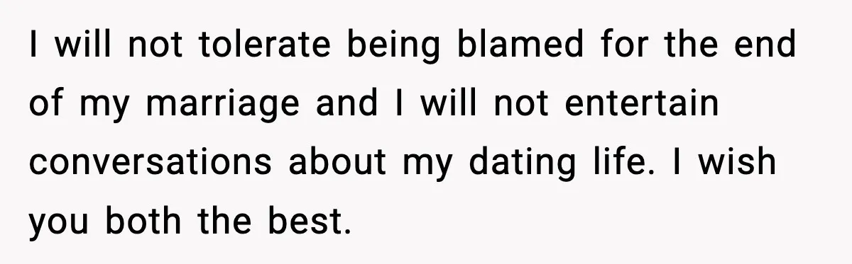 I will not tolerate being blamed for the end of my marriage and I will not entertain conversations about my dating life. I wish you both the best.