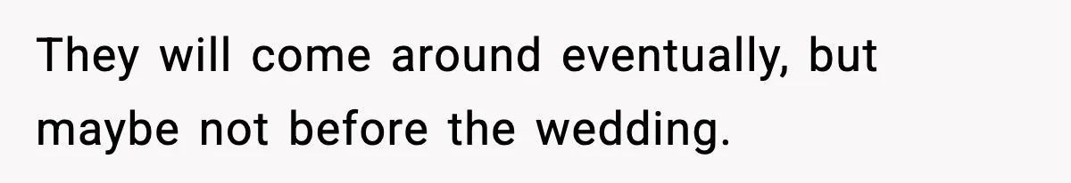 They will come around eventually, but maybe not before the wedding.