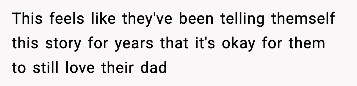 This feels like they've been telling themself this story for years that it's okay for them to still love their dad