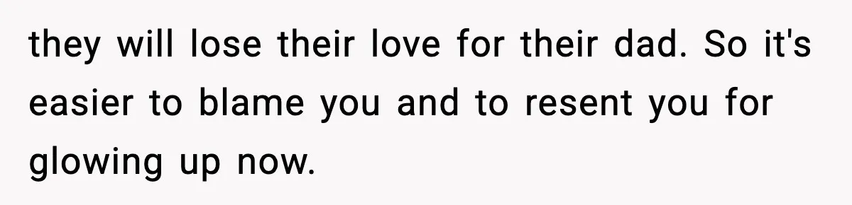 they will lose their love for their dad. So it's easier to blame you and to resent you for glowing up now.