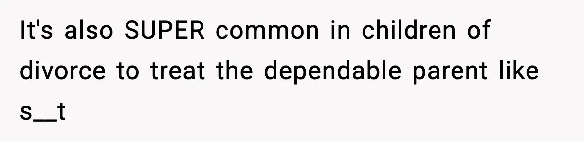 It's also SUPER common in children of divorce to treat the dependable parent like s__t
