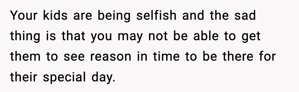 Your kids are being selfish and the sad thing is that you may not be able to get them to see reason in time to be there for their special...