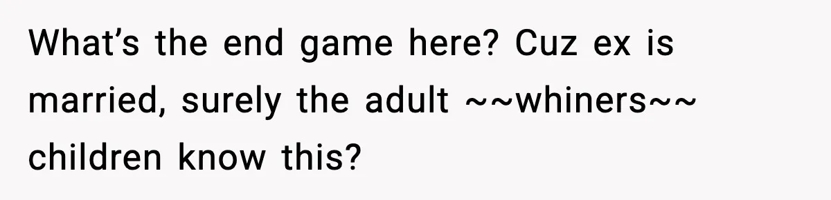 What’s the end game here? Cuz ex is married, surely the adult ~~whiners~~ children know this?