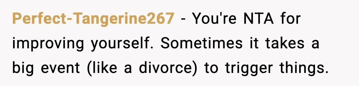 Perfect-Tangerine267 − You're NTA for improving yourself. Sometimes it takes a big event (like a divorce) to trigger things.