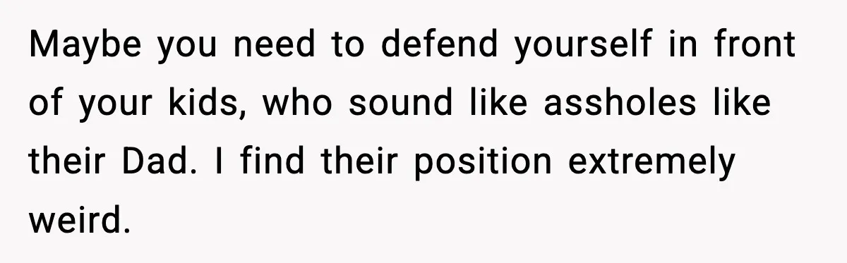 Maybe you need to defend yourself in front of your kids, who sound like assholes like their Dad. I find their position extremely weird.