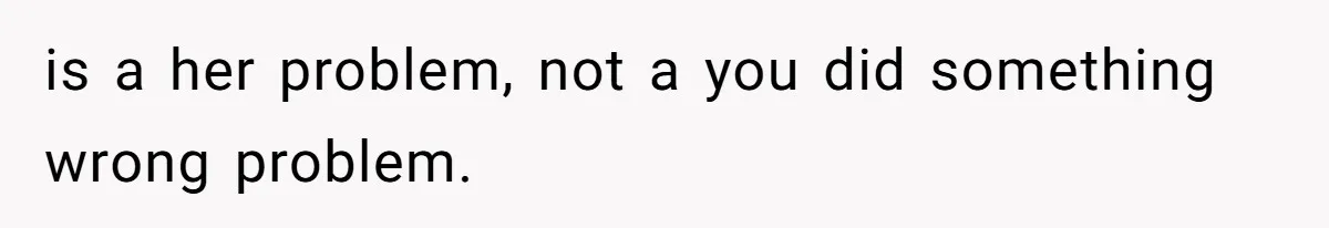 is a her problem, not a you did something wrong problem.