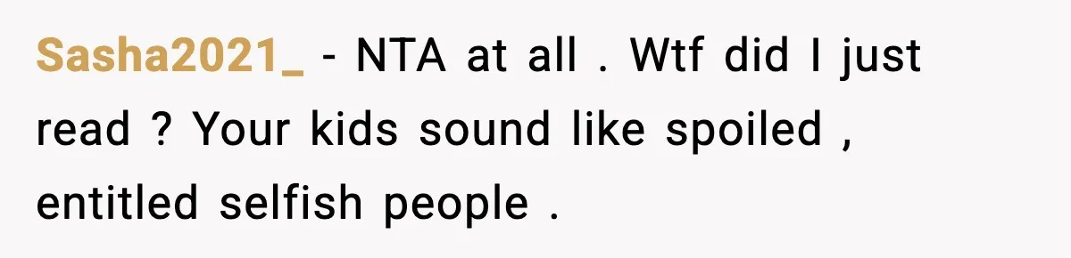 Sasha2021_ − NTA at all . Wtf did I just read ? Your kids sound like spoiled , entitled selfish people .