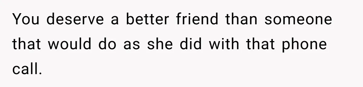 You deserve a better friend than someone that would do as she did with that phone call.