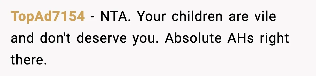 TopAd7154 − NTA. Your children are vile and don't deserve you. Absolute AHs right there.