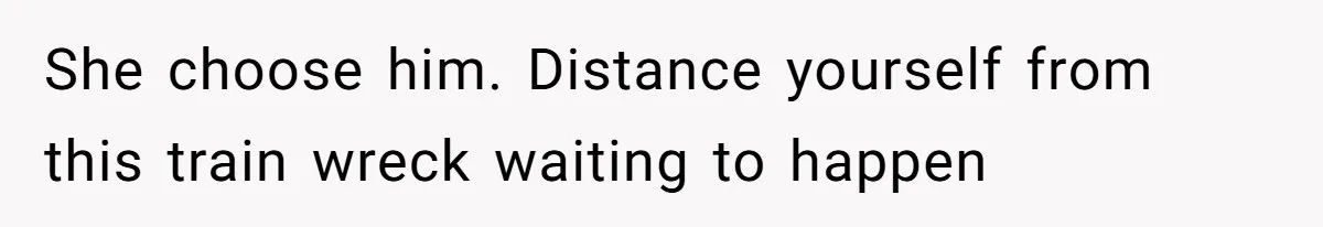 She choose him. Distance yourself from this train wreck waiting to happen