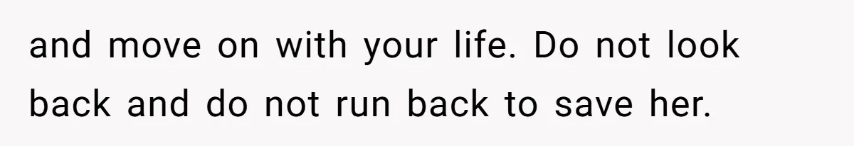 and move on with your life. Do not look back and do not run back to save her.