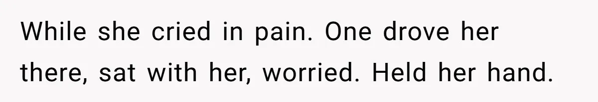 While she cried in pain. One drove her there, sat with her, worried. Held her hand.
