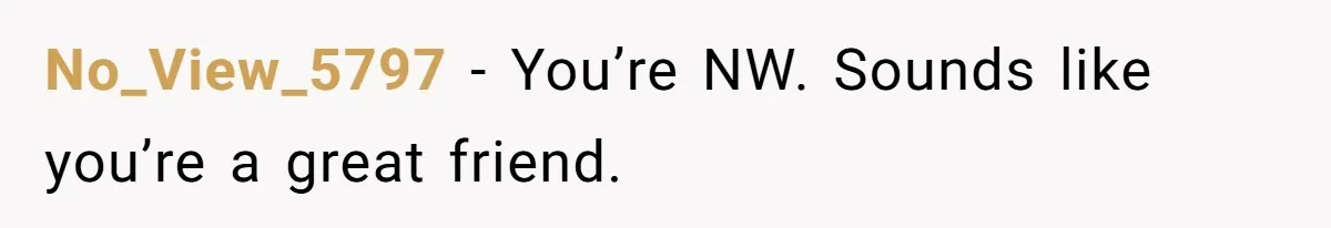 No_View_5797 − You’re NW. Sounds like you’re a great friend.