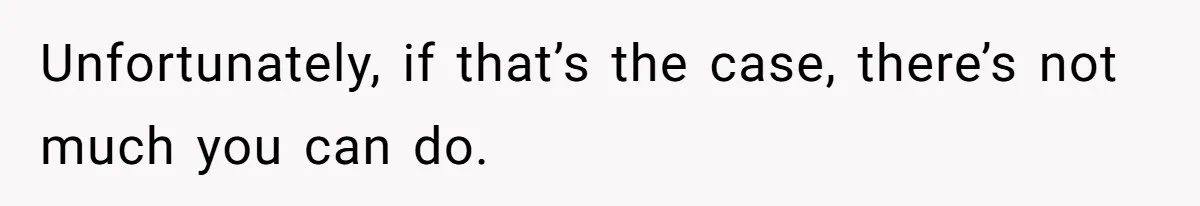 Unfortunately, if that’s the case, there’s not much you can do.
