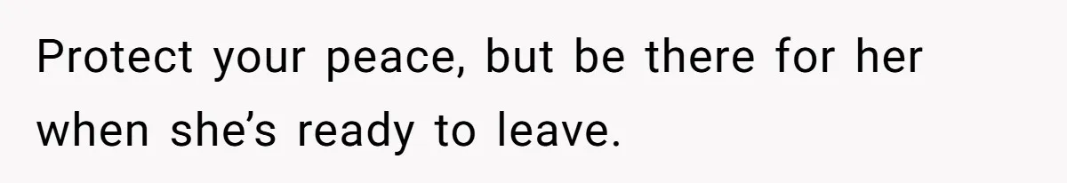 Protect your peace, but be there for her when she’s ready to leave.