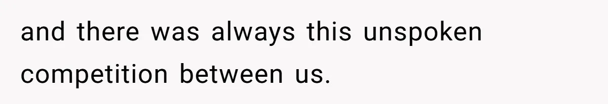 and there was always this unspoken competition between us.