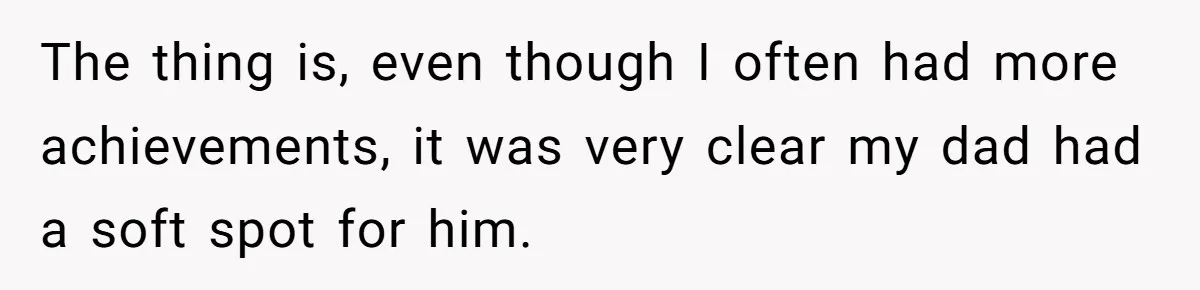 The thing is, even though I often had more achievements, it was very clear my dad had a soft spot for him.