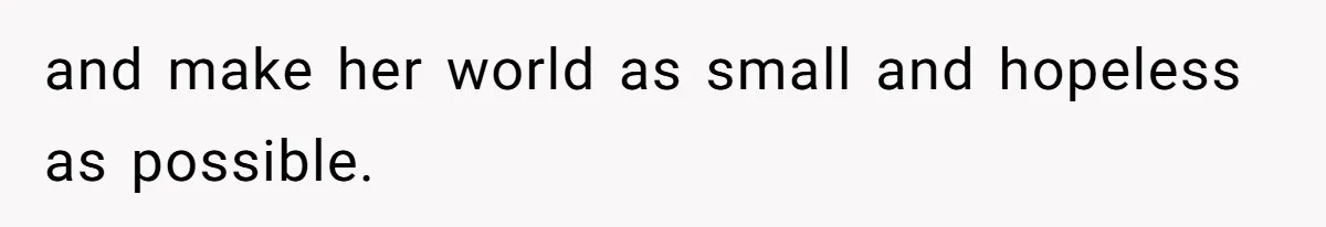 and make her world as small and hopeless as possible.