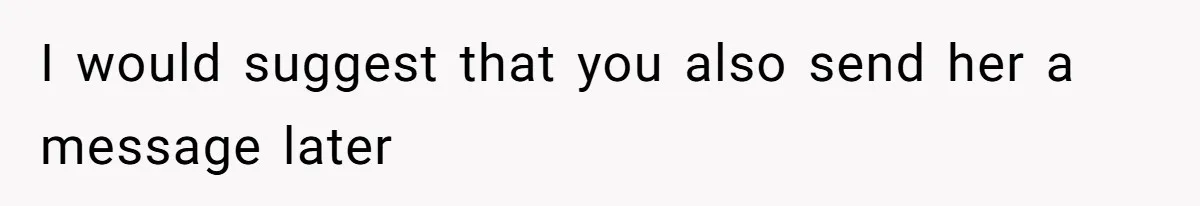I would suggest that you also send her a message later