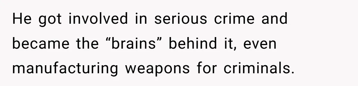 He got involved in serious crime and became the “brains” behind it, even manufacturing weapons for criminals.