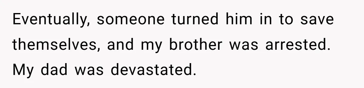 Eventually, someone turned him in to save themselves, and my brother was arrested. My dad was devastated.