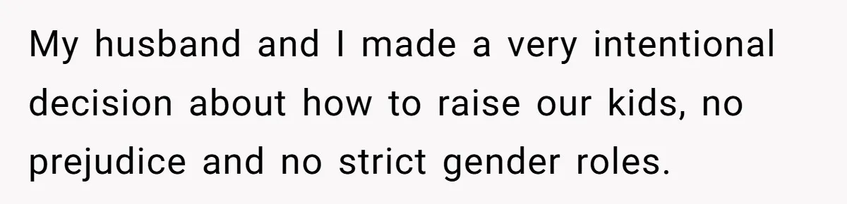 My husband and I made a very intentional decision about how to raise our kids, no prejudice and no strict gender roles.