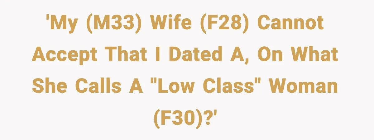 'My (M33) wife (F28) cannot accept that I dated a, on what she calls a "low class" woman (F30)?'