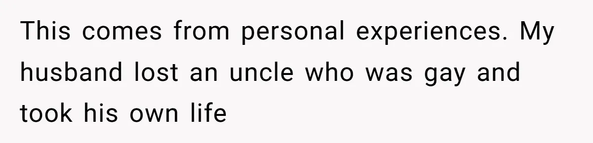 This comes from personal experiences. My husband lost an uncle who was gay and took his own life