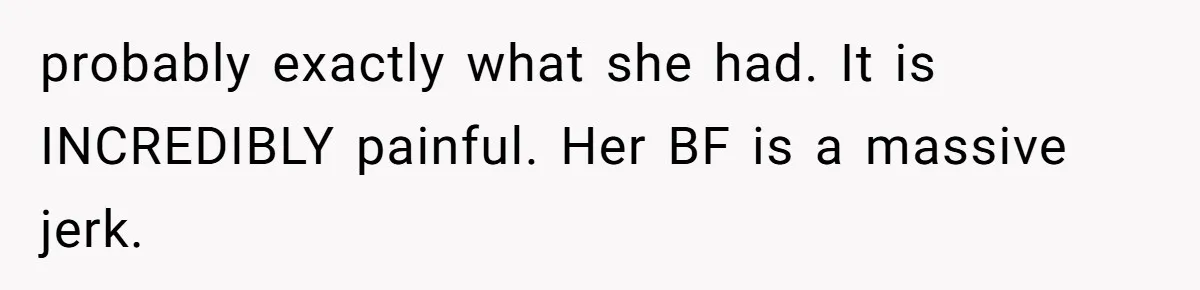 probably exactly what she had. It is INCREDIBLY painful. Her BF is a massive jerk.