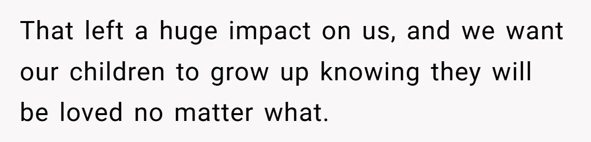That left a huge impact on us, and we want our children to grow up knowing they will be loved no matter what.