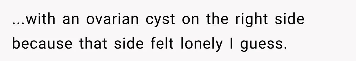 ...with an ovarian cyst on the right side because that side felt lonely I guess.