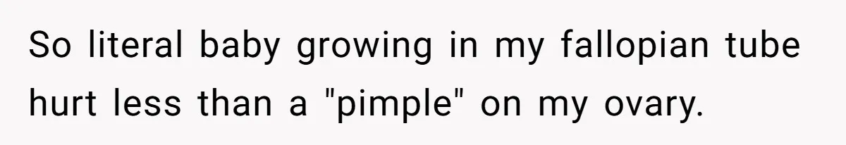 So literal baby growing in my fallopian tube hurt less than a "pimple" on my ovary.