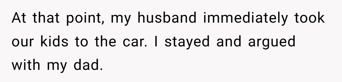 At that point, my husband immediately took our kids to the car. I stayed and argued with my dad.