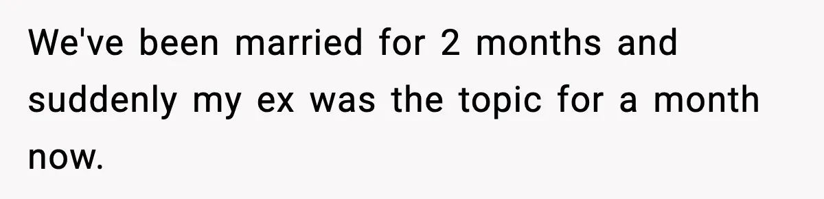 We've been married for 2 months and suddenly my ex was the topic for a month now.